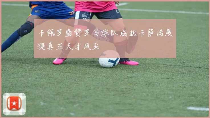 卡佩罗盛赞罗马球队成就卡萨诺展现真正天才风采
