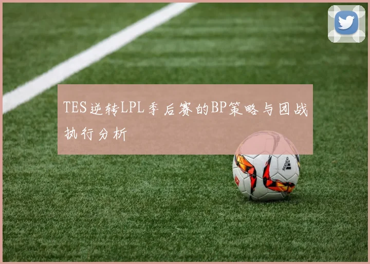 TES逆转LPL季后赛的BP策略与团战执行分析