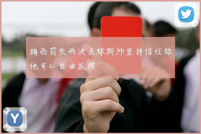 梅西罚失两次点球斯帅坚持信任称他可以自由发挥