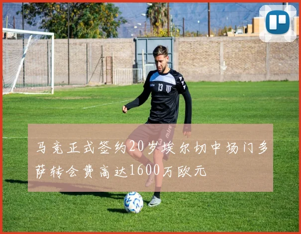 马竞正式签约20岁埃尔切中场门多萨转会费高达1600万欧元