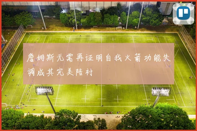 詹姆斯无需再证明自我火箭功能失调成其完美陪衬
