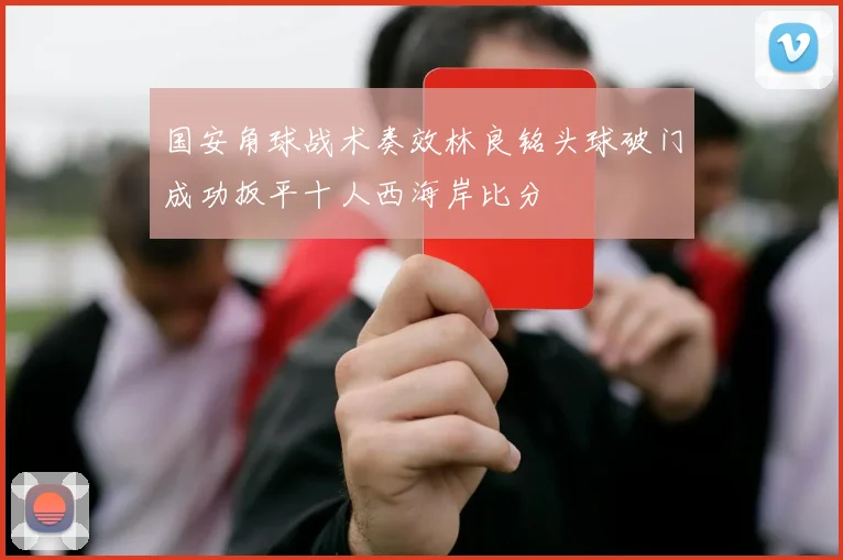 国安角球战术奏效林良铭头球破门成功扳平十人西海岸比分