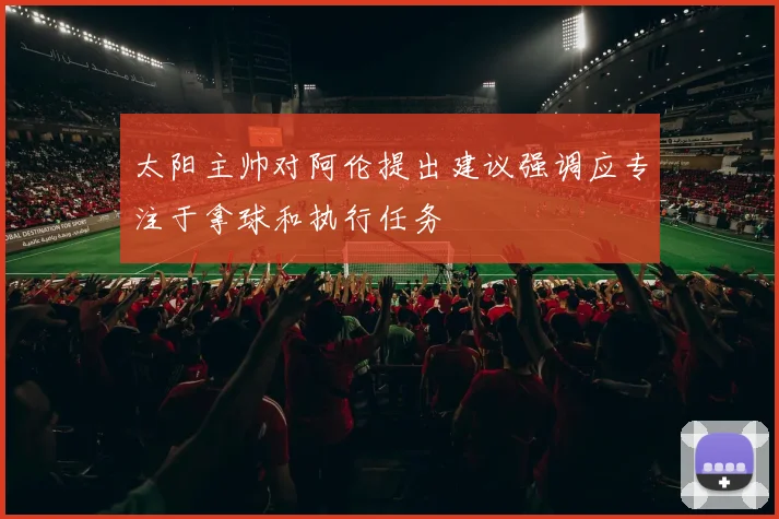 太阳主帅对阿伦提出建议强调应专注于拿球和执行任务