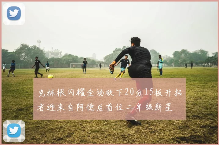 克林根闪耀全场砍下20分15板开拓者迎来自阿德后首位二年级新星