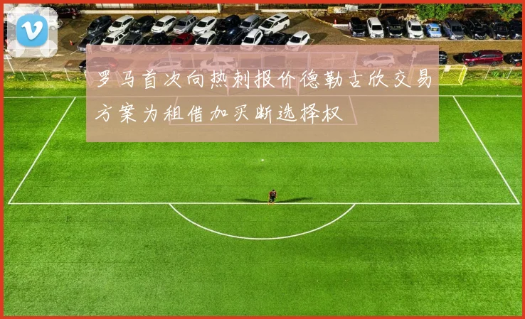 罗马首次向热刺报价德勒古欣交易方案为租借加买断选择权