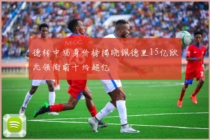 德转中场身价榜揭晓佩德里15亿欧元领衔前十均超亿