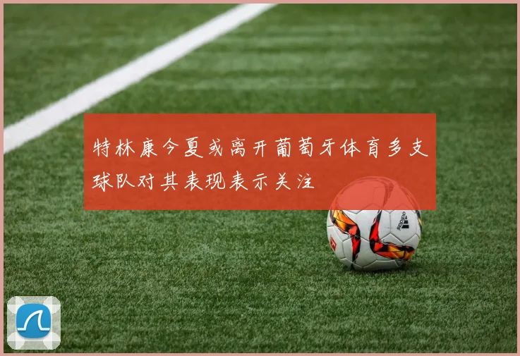 特林康今夏或离开葡萄牙体育多支球队对其表现表示关注