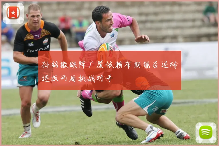 孙铭徽缺阵广厦依赖布朗能否逆转连扳两局挑战对手