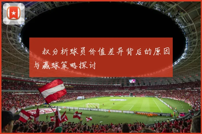 囧叔分析球员价值差异背后的原因与赢球策略探讨