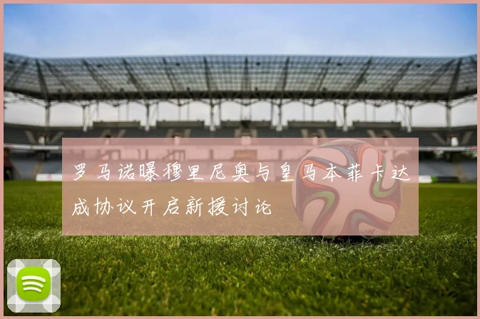 罗马诺曝穆里尼奥与皇马本菲卡达成协议开启新援讨论