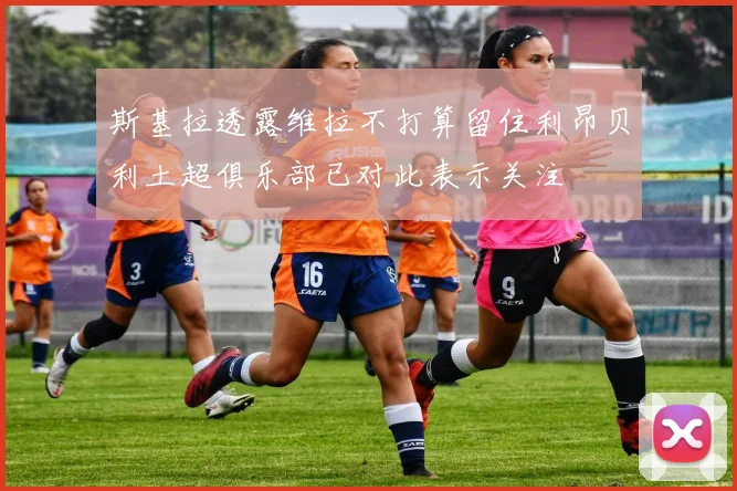 斯基拉透露维拉不打算留住利昂贝利土超俱乐部已对此表示关注