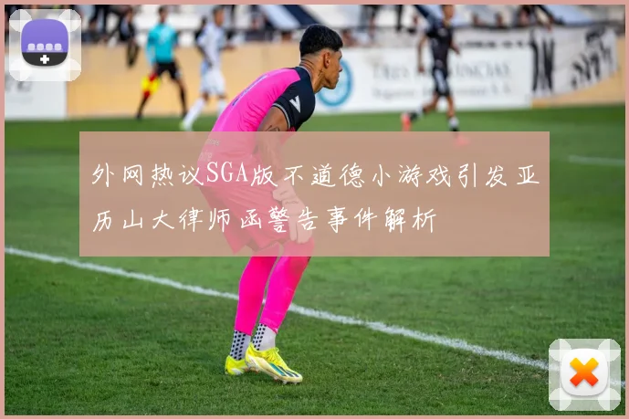 外网热议SGA版不道德小游戏引发亚历山大律师函警告事件解析