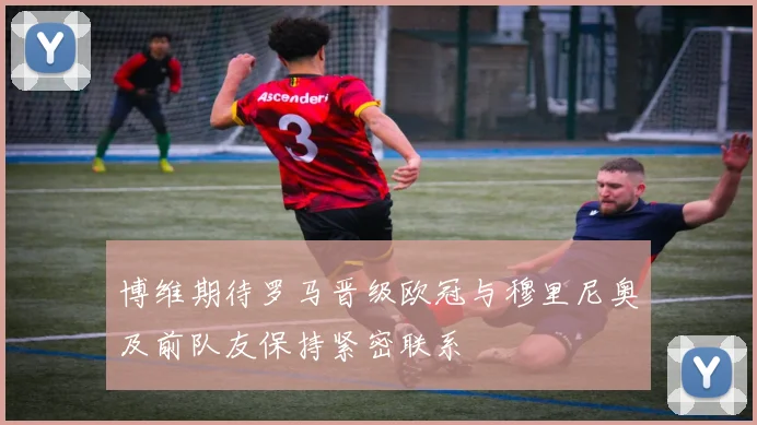 博维期待罗马晋级欧冠与穆里尼奥及前队友保持紧密联系